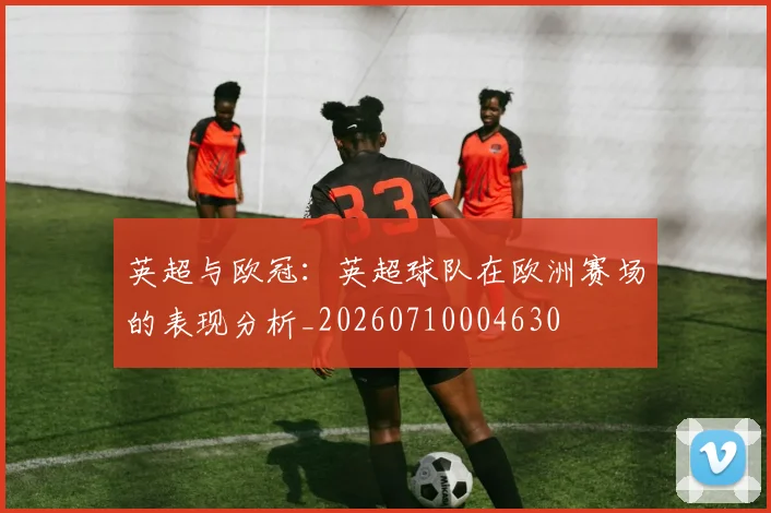 英超与欧冠：英超球队在欧洲赛场的表现分析_20260710004630