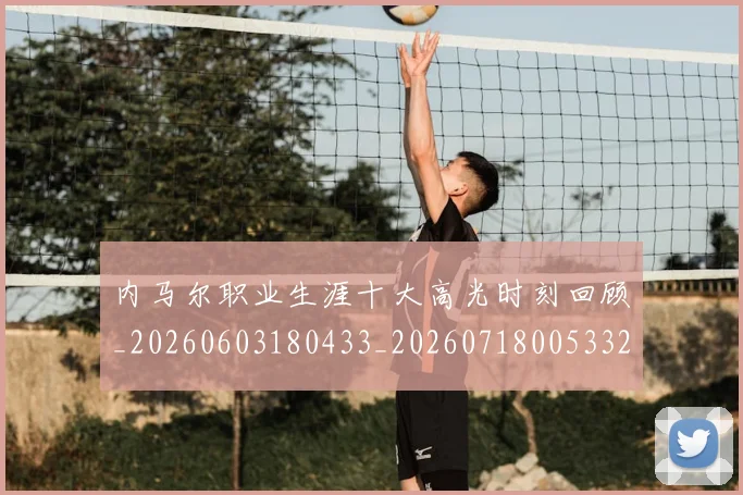 内马尔职业生涯十大高光时刻回顾_20260603180433_20260718005332