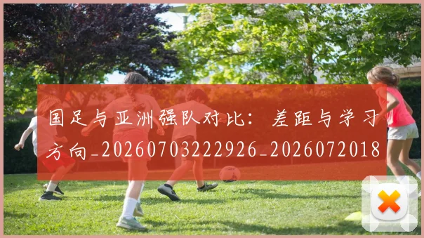 国足与亚洲强队对比：差距与学习方向_20260703222926_20260720180506