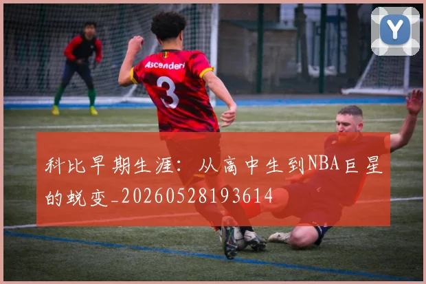 科比早期生涯：从高中生到NBA巨星的蜕变_20260528193614