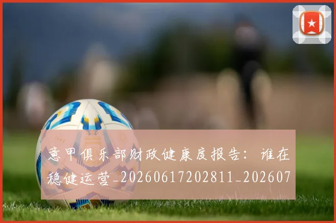 意甲俱乐部财政健康度报告：谁在稳健运营_20260617202811_20260704174651_20260724074509