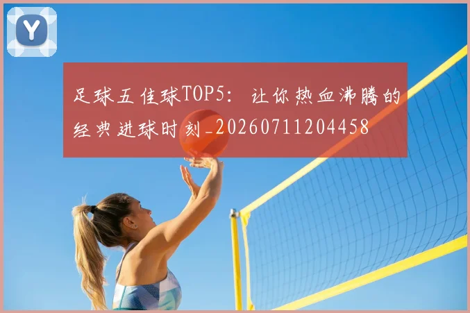 足球五佳球TOP5:让你热血沸腾的经典进球时刻_20260711204458