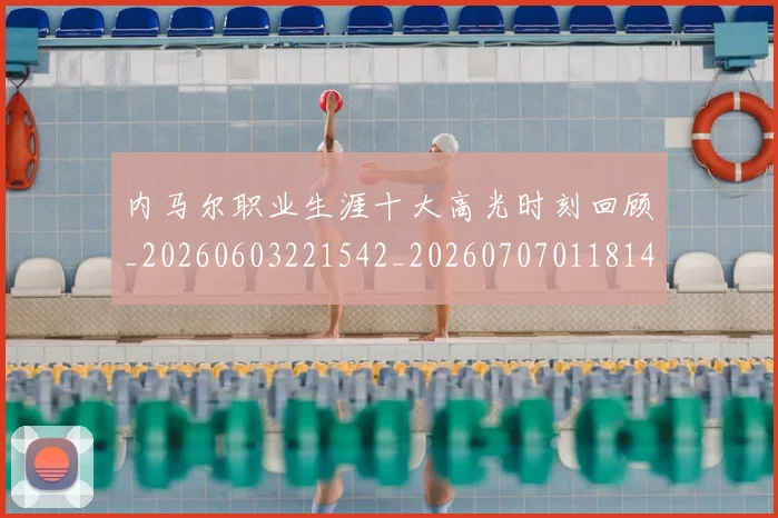 内马尔职业生涯十大高光时刻回顾_20260603221542_20260707011814