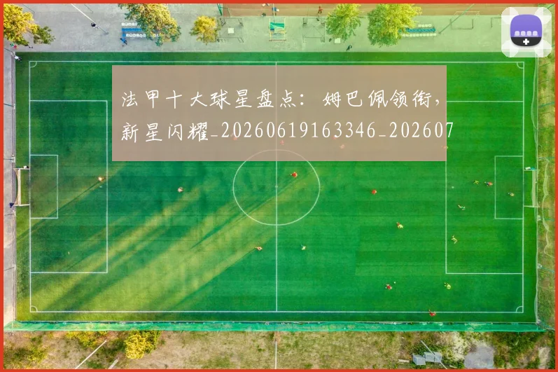 法甲十大球星盘点:姆巴佩领衔,新星闪耀_20260619163346_20260707153212_20260801171610