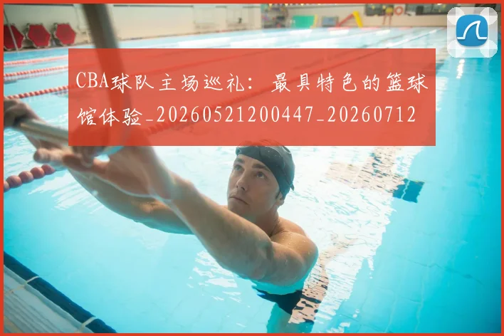 CBA球队主场巡礼:最具特色的篮球馆体验_20260521200447_20260712045949