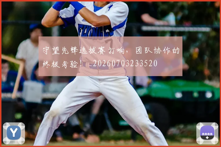 守望先锋选拔赛打响,团队协作的终极考验!_20260703233520