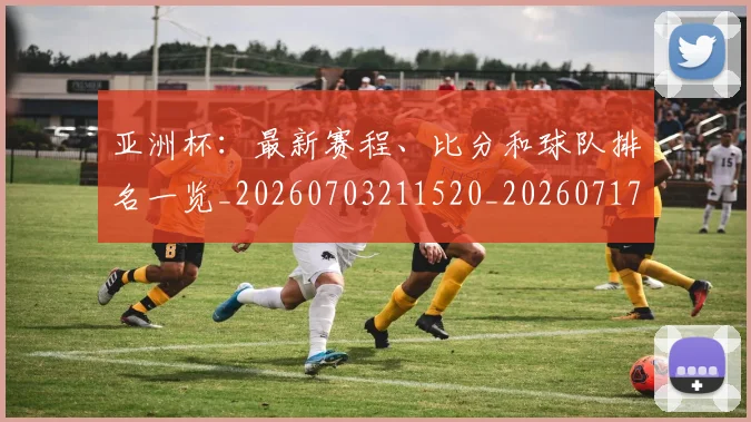 亚洲杯：最新赛程、比分和球队排名一览_20260703211520_20260717235749