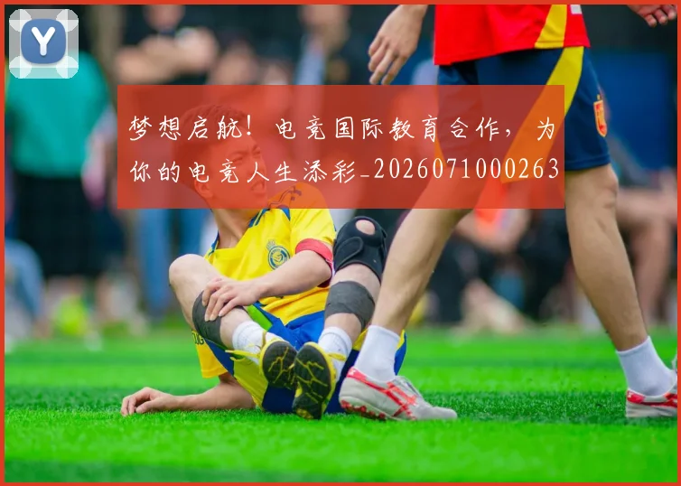 梦想启航!电竞国际教育合作,为你的电竞人生添彩_20260710002633