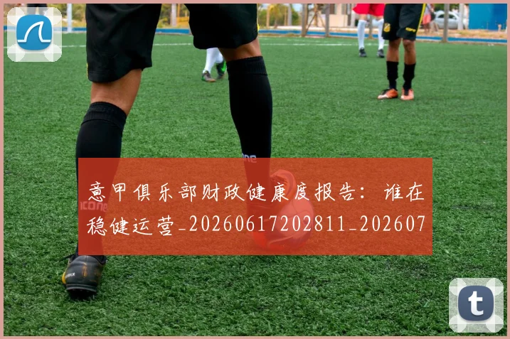 意甲俱乐部财政健康度报告:谁在稳健运营_20260617202811_20260704174651_20260724074509
