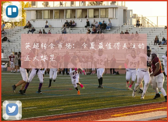 英超转会市场:今夏最值得关注的五大球星