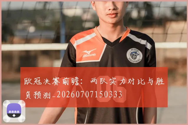 欧冠决赛前瞻:两队实力对比与胜负预测_20260707150333