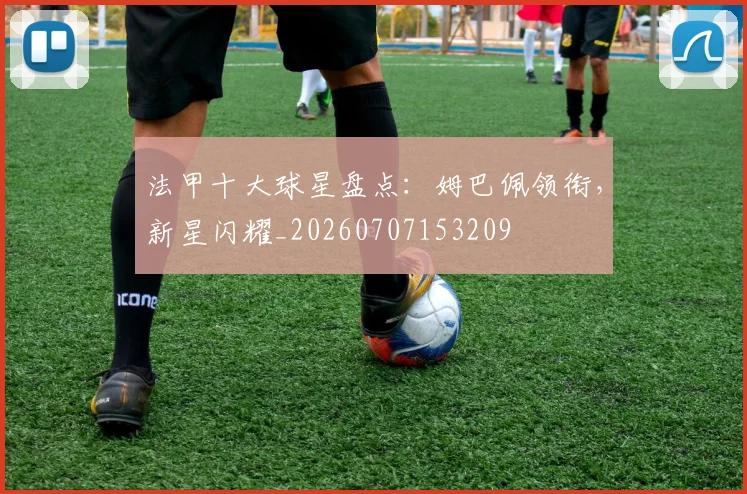 法甲十大球星盘点：姆巴佩领衔，新星闪耀_20260707153209
