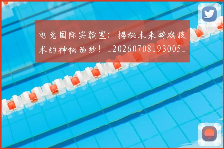 电竞国际实验室:揭秘未来游戏技术的神秘面纱!_20260708193005_20260802162029
