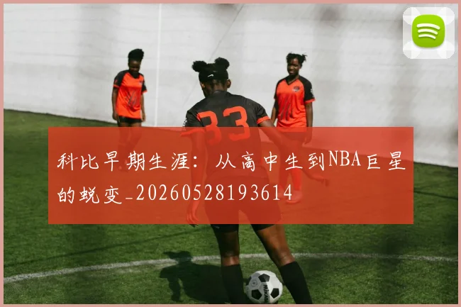 科比早期生涯：从高中生到NBA巨星的蜕变_20260528193614