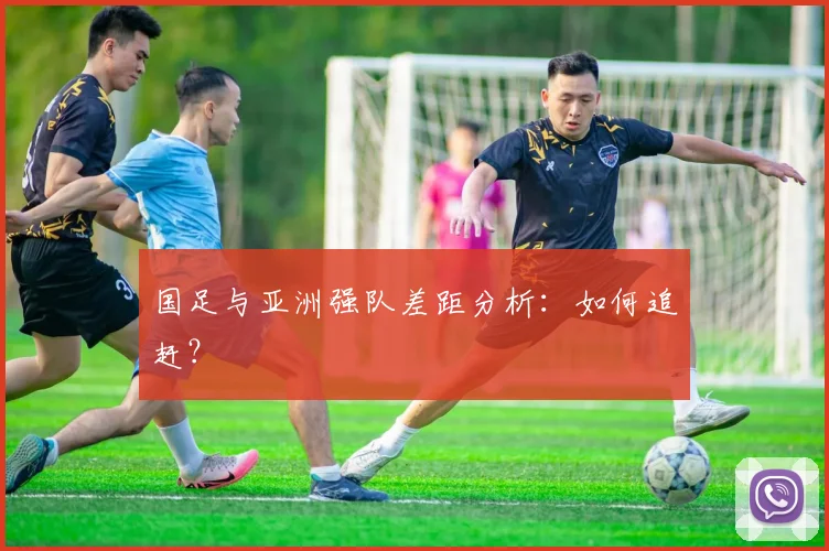 国足与亚洲强队差距分析：如何追赶？