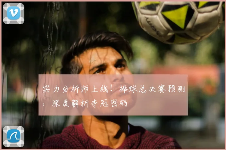 实力分析师上线!棒球总决赛预测,深度解析夺冠密码