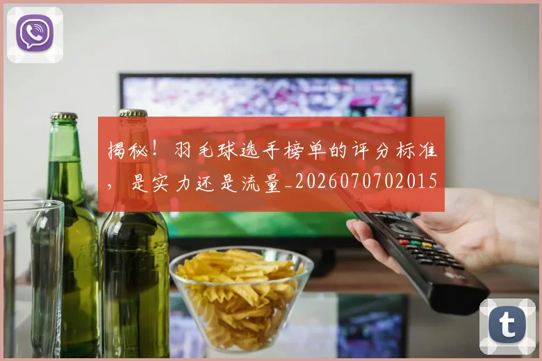 揭秘！羽毛球选手榜单的评分标准，是实力还是流量_20260707020153
