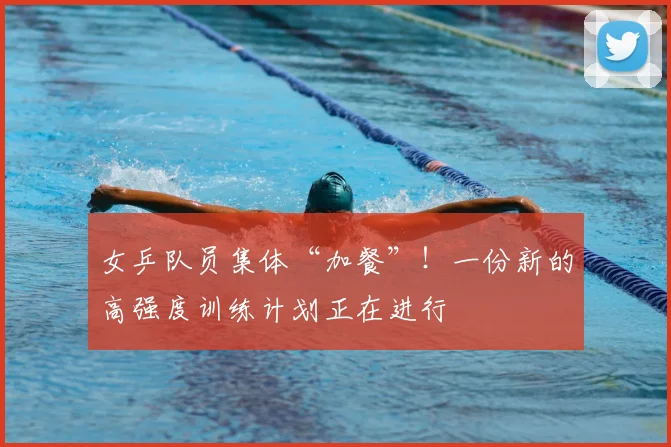 女乒队员集体“加餐”!一份新的高强度训练计划正在进行