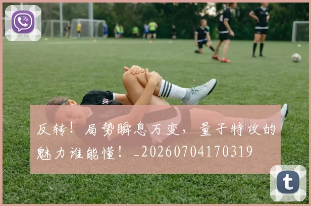 反转!局势瞬息万变,量子特攻的魅力谁能懂!_20260704170319