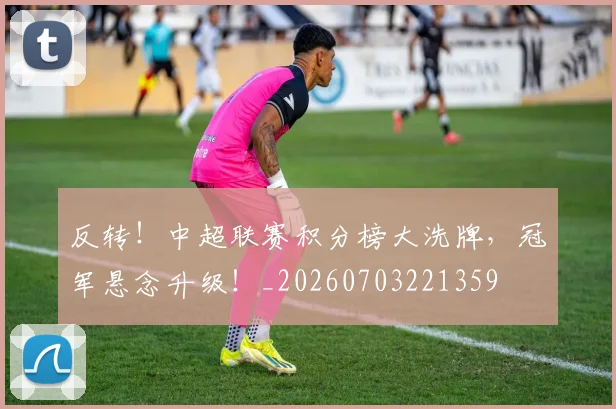 反转！中超联赛积分榜大洗牌，冠军悬念升级！_20260703221359