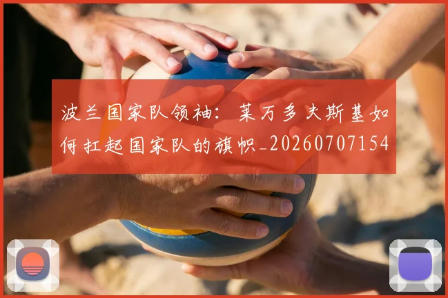 波兰国家队领袖:莱万多夫斯基如何扛起国家队的旗帜_20260707154139