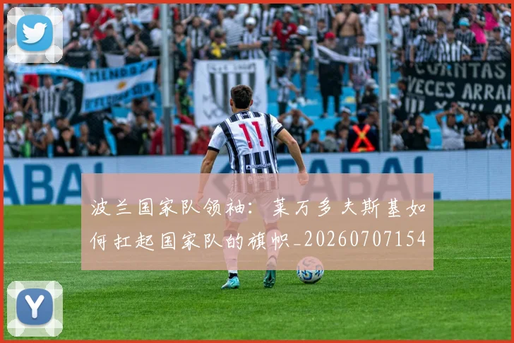 波兰国家队领袖:莱万多夫斯基如何扛起国家队的旗帜_20260707154139_20260801173507