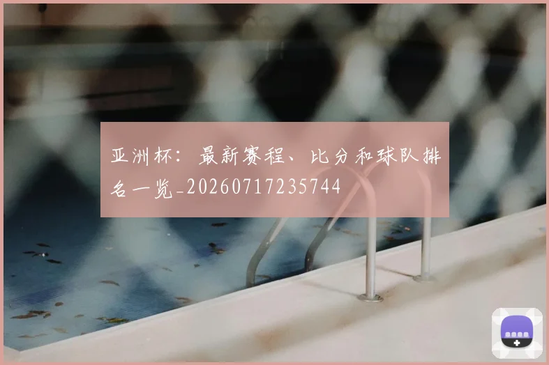 亚洲杯：最新赛程、比分和球队排名一览_20260717235744