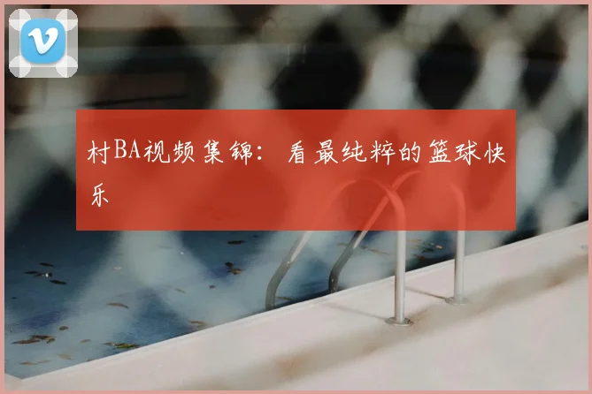 村BA视频集锦:看最纯粹的篮球快乐