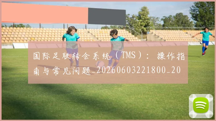 国际足联转会系统（TMS）：操作指南与常见问题_20260603221800_20260719171006