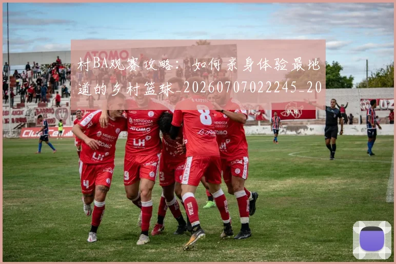 村BA观赛攻略：如何亲身体验最地道的乡村篮球_20260707022245_20260731175134