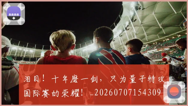 泪目!十年磨一剑,只为量子特攻国际赛的荣耀!_20260707154309
