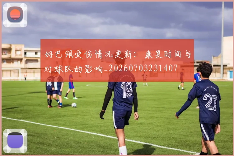 姆巴佩受伤情况更新：康复时间与对球队的影响_20260703231407