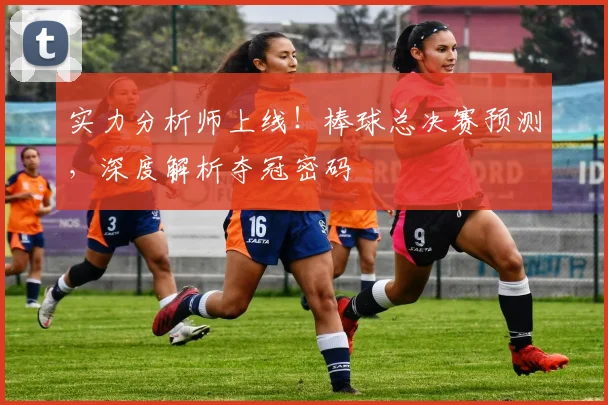 实力分析师上线!棒球总决赛预测,深度解析夺冠密码