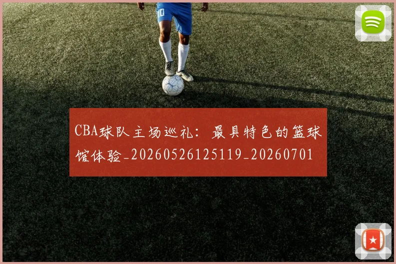 CBA球队主场巡礼：最具特色的篮球馆体验_20260526125119_20260701211721