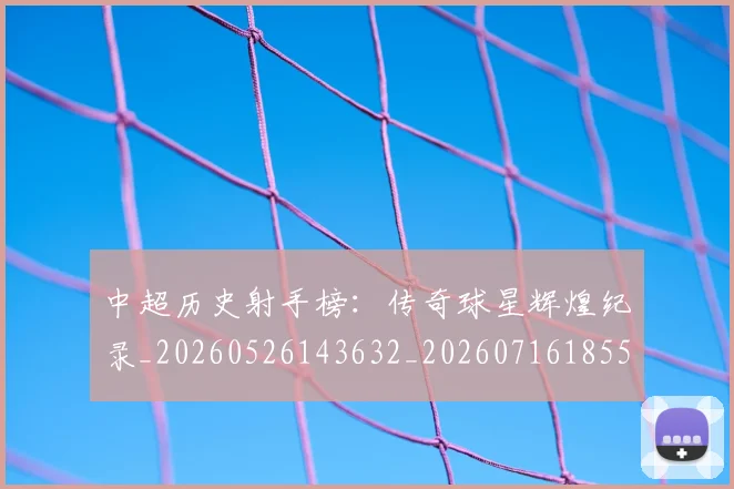 中超历史射手榜：传奇球星辉煌纪录_20260526143632_20260716185503