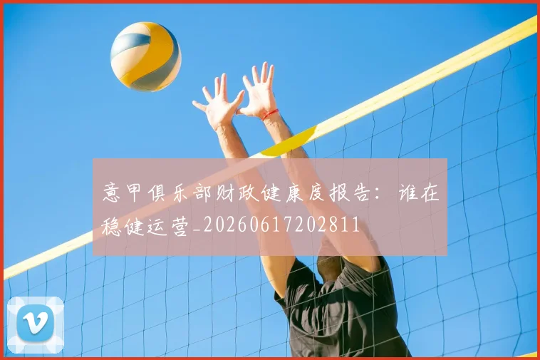 意甲俱乐部财政健康度报告:谁在稳健运营_20260617202811