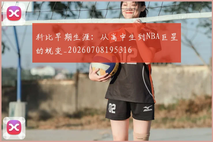 科比早期生涯:从高中生到NBA巨星的蜕变_20260708195316