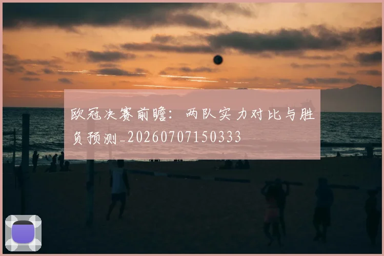 欧冠决赛前瞻:两队实力对比与胜负预测_20260707150333