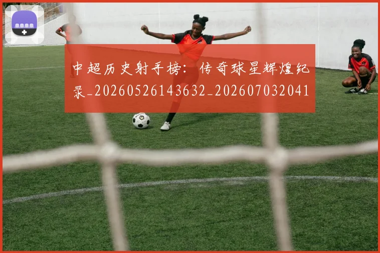 中超历史射手榜：传奇球星辉煌纪录_20260526143632_20260703204130