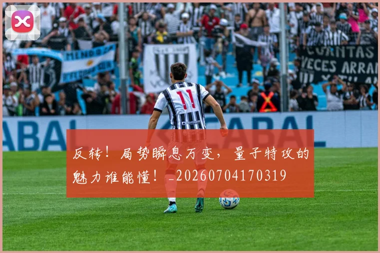 反转!局势瞬息万变,量子特攻的魅力谁能懂!_20260704170319