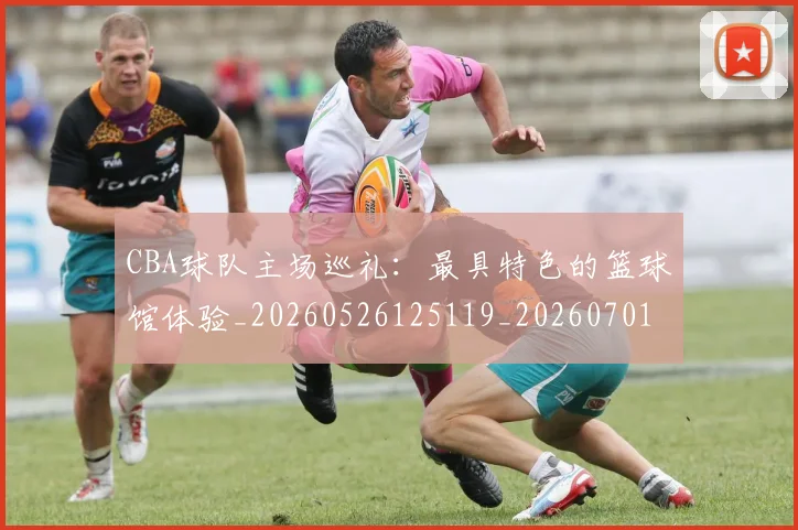 CBA球队主场巡礼:最具特色的篮球馆体验_20260526125119_20260701211721