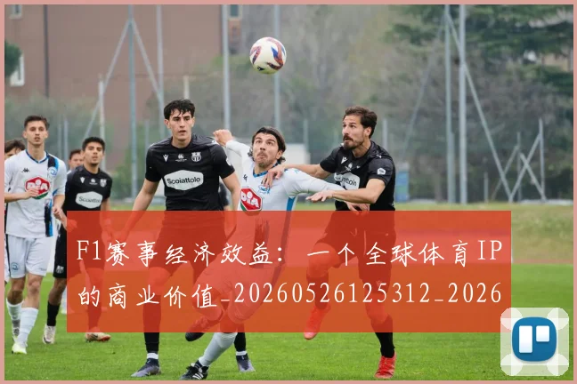 F1赛事经济效益：一个全球体育IP的商业价值_20260526125312_20260701214411_20260713233842