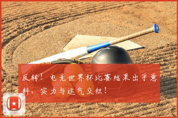 反转！电竞世界杯比赛结果出乎意料，实力与运气交织！
