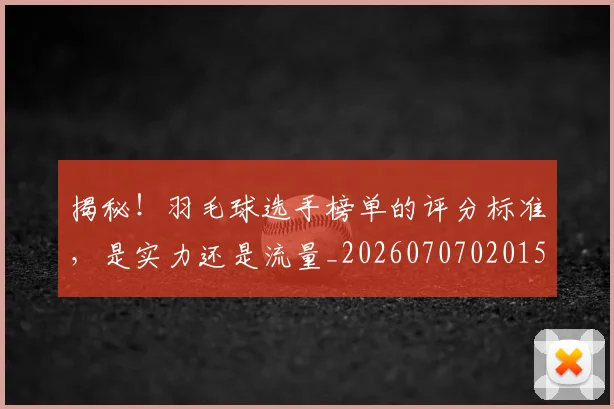 揭秘!羽毛球选手榜单的评分标准,是实力还是流量_20260707020153