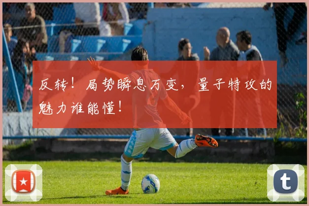 反转！局势瞬息万变，量子特攻的魅力谁能懂！