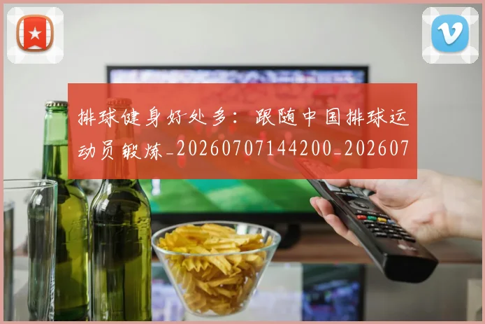 排球健身好处多:跟随中国排球运动员锻炼_20260707144200_20260723183255