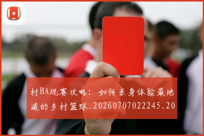 村BA观赛攻略:如何亲身体验最地道的乡村篮球_20260707022245_20260731175134