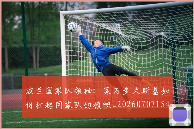波兰国家队领袖:莱万多夫斯基如何扛起国家队的旗帜_20260707154139_20260801173507