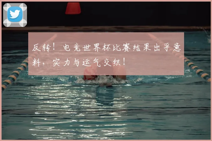 反转!电竞世界杯比赛结果出乎意料,实力与运气交织!