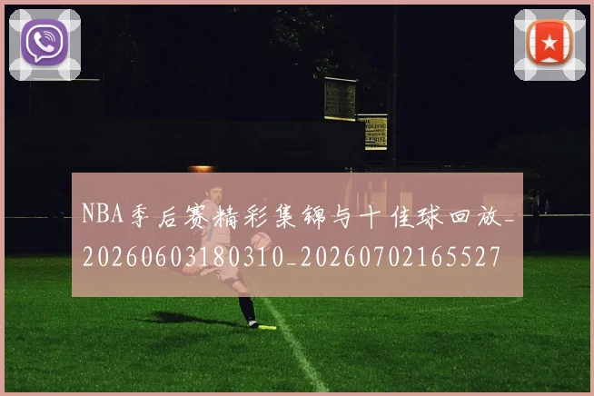 NBA季后赛精彩集锦与十佳球回放_20260603180310_20260702165527